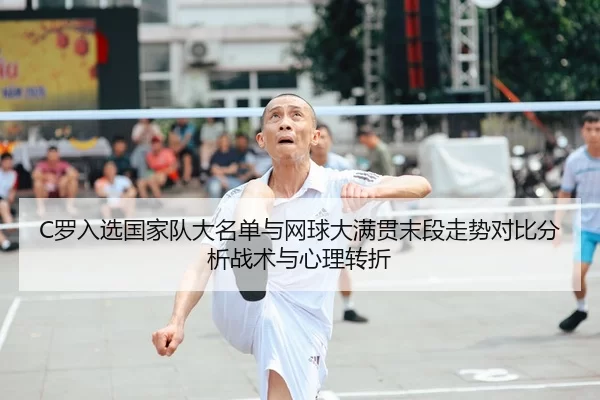 C罗入选国家队大名单与网球大满贯末段走势对比分析战术与心理转折