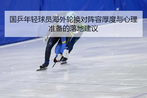 国乒年轻球员海外轮换对阵容厚度与心理准备的落地建议