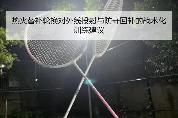 热火替补轮换对外线投射与防守回补的战术化训练建议