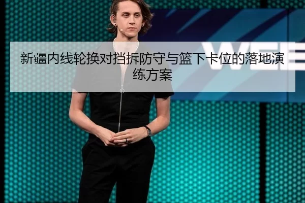 新疆内线轮换对挡拆防守与篮下卡位的落地演练方案