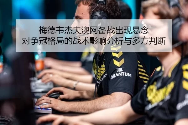 梅德韦杰夫澳网备战出现悬念 对争冠格局的战术影响分析与多方判断